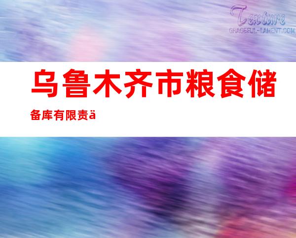 乌鲁木齐市粮食储备库有限责任公司